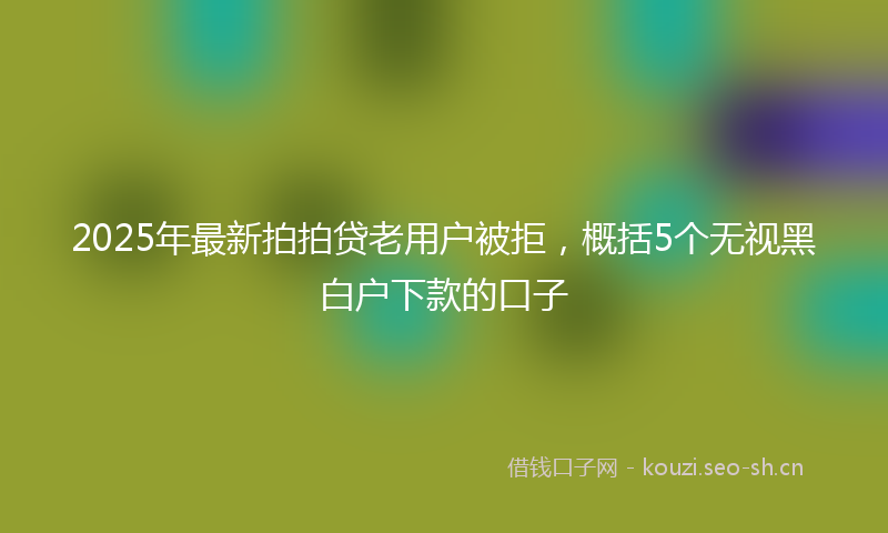 2025年最新拍拍贷老用户被拒，概括5个无视黑白户下款的口子