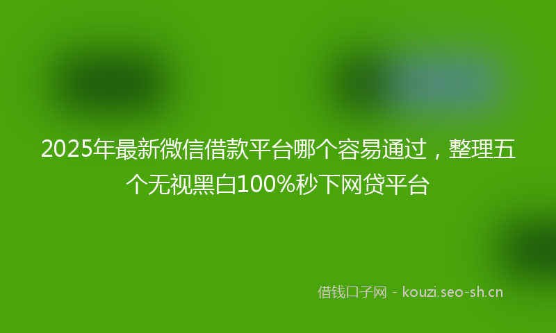 2025年最新微信借款平台哪个容易通过，整理五个无视黑白100%秒下网贷平台
