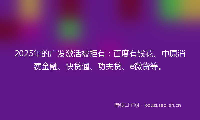 2025年的广发激活被拒有：百度有钱花、中原消费金融、快贷通、功夫贷、e微贷等。
