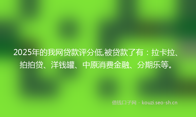 2025年的我网贷款评分低,被贷款了有：拉卡拉、拍拍贷、洋钱罐、中原消费金融、分期乐等。