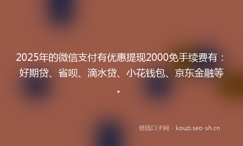 2025年的微信支付有优惠提现2000免手续费有：好期贷、省呗、滴水贷、小花钱包、京东金融等。