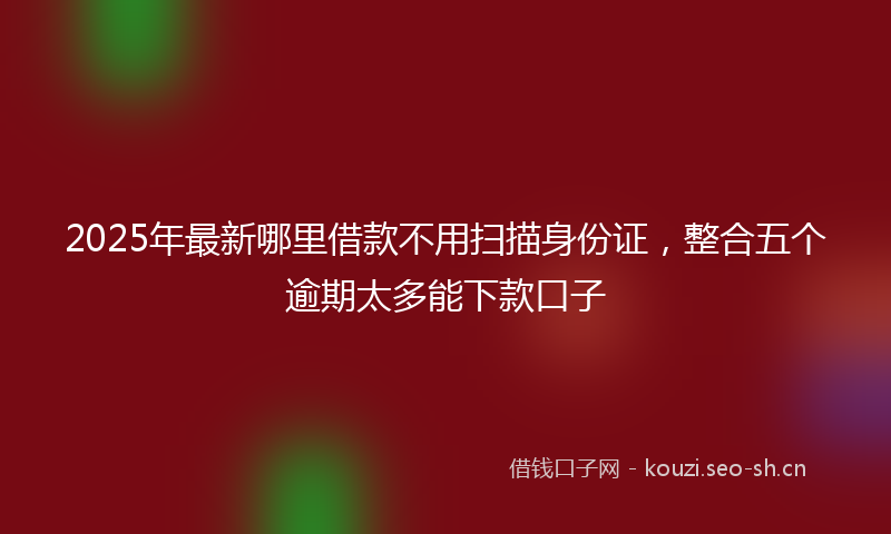2025年最新哪里借款不用扫描身份证，整合五个逾期太多能下款口子