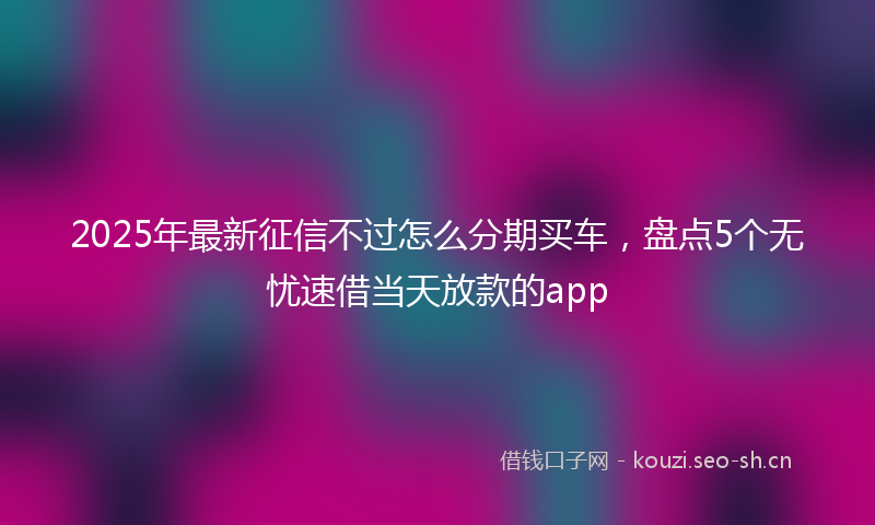 2025年最新征信不过怎么分期买车，盘点5个无忧速借当天放款的app