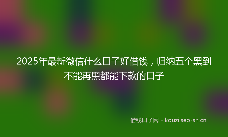 2025年最新微信什么口子好借钱，归纳五个黑到不能再黑都能下款的口子