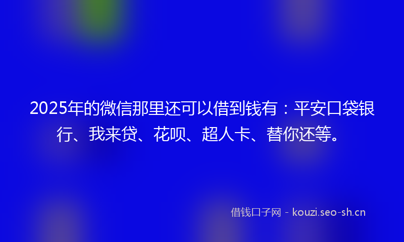 2025年的微信那里还可以借到钱有:平安口袋银行、我来贷、花呗、超人卡、替你还等。