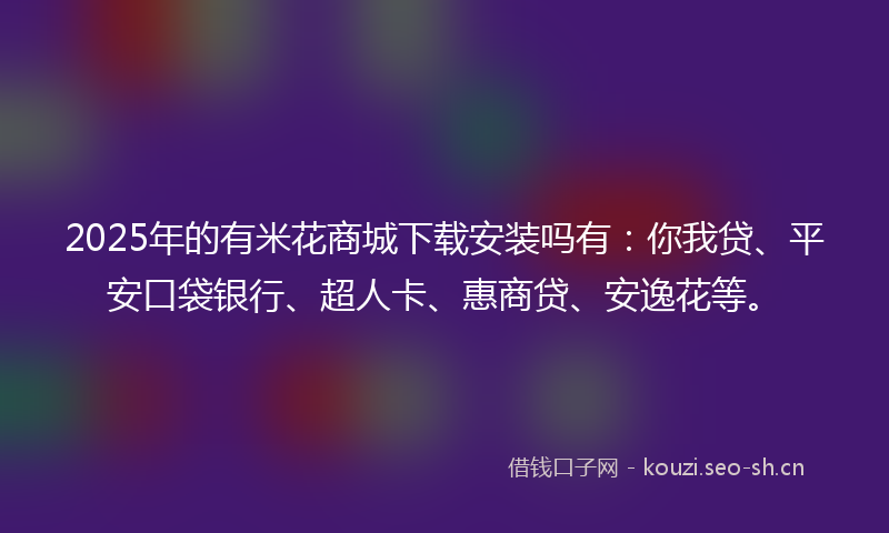 2025年的有米花商城下载安装吗有:你我贷、平安口袋银行、超人卡、惠商贷、安逸花等。