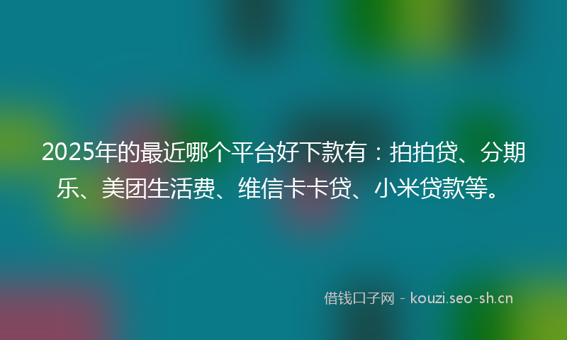 2025年的最近哪个平台好下款有：拍拍贷、分期乐、美团生活费、维信卡卡贷、小米贷款等。