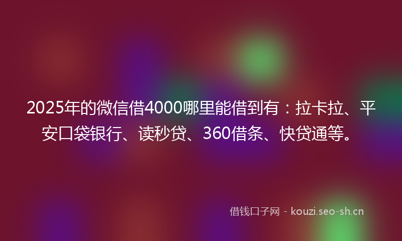 2025年的微信借4000哪里能借到有：拉卡拉、平安口袋银行、读秒贷、360借条、快贷通等。