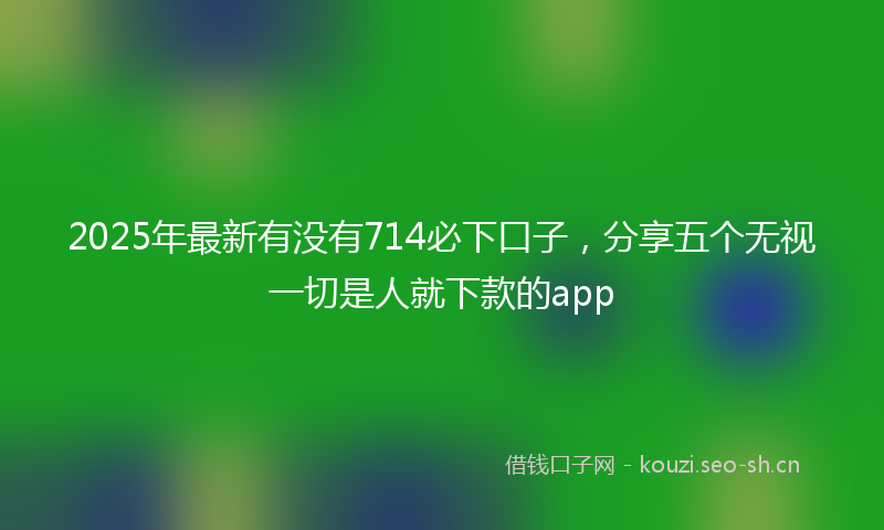 2025年最新有没有714必下口子，分享五个无视一切是人就下款的app
