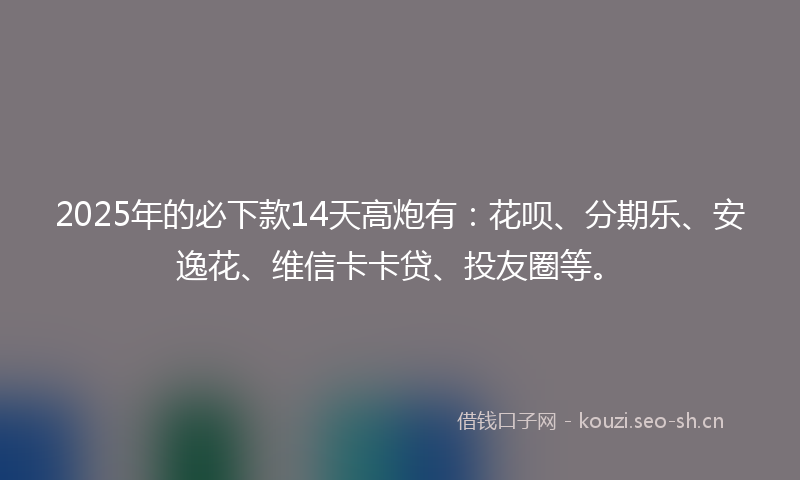 2025年的必下款14天高炮有:花呗、分期乐、安逸花、维信卡卡贷、投友圈等。