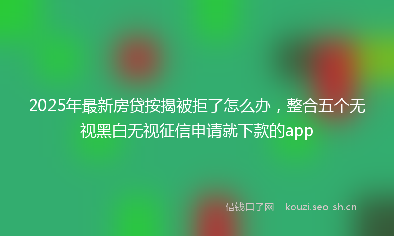 2025年最新房贷按揭被拒了怎么办，整合五个无视黑白无视征信申请就下款的app
