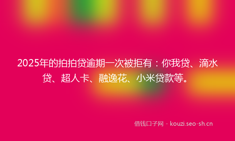2025年的拍拍贷逾期一次被拒有：你我贷、滴水贷、超人卡、融逸花、小米贷款等。