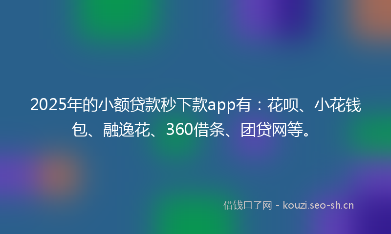 2025年的小额贷款秒下款app有：花呗、小花钱包、融逸花、360借条、团贷网等。