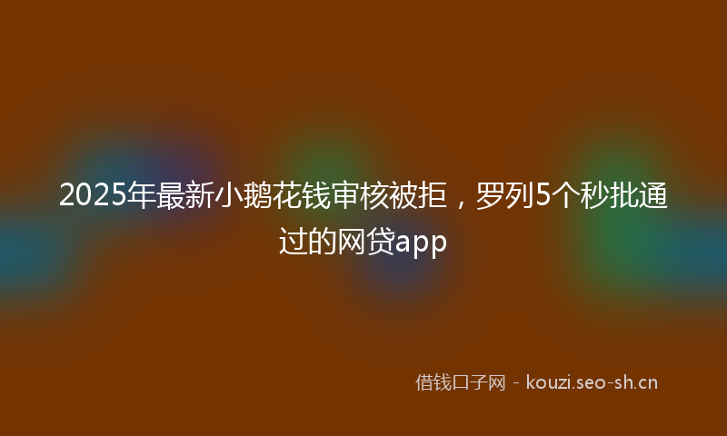 2025年最新小鹅花钱审核被拒，罗列5个秒批通过的网贷app