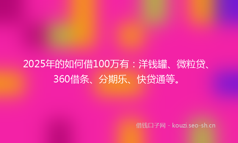 2025年的如何借100万有：洋钱罐、微粒贷、360借条、分期乐、快贷通等。