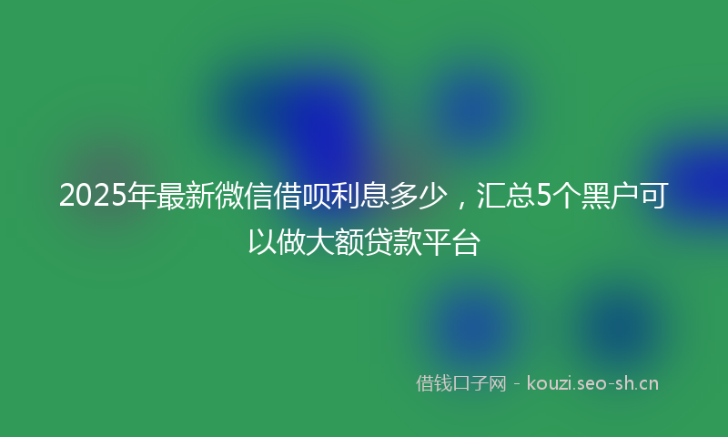 2025年最新微信借呗利息多少，汇总5个黑户可以做大额贷款平台