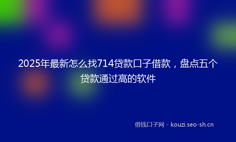 2025年最新怎么找714贷款口子借款，盘点五个贷款通过高的软件