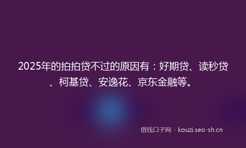 2025年的拍拍贷不过的原因有：好期贷、读秒贷、柯基贷、安逸花、京东金融等。