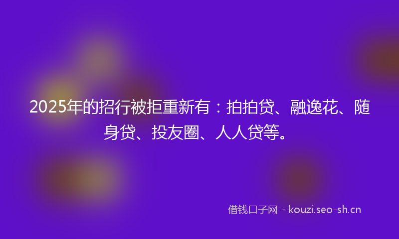 2025年的招行被拒重新有：拍拍贷、融逸花、随身贷、投友圈、人人贷等。
