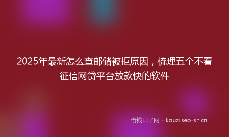 2025年最新怎么查邮储被拒原因，梳理五个不看征信网贷平台放款快的软件