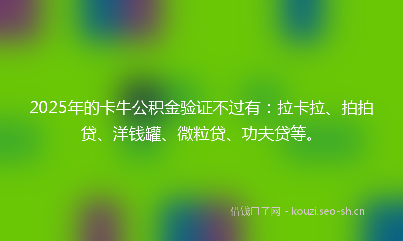 2025年的卡牛公积金验证不过有：拉卡拉、拍拍贷、洋钱罐、微粒贷、功夫贷等。