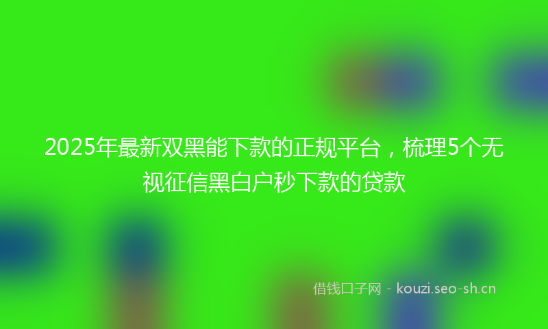 2025年最新双黑能下款的正规平台，梳理5个无视征信黑白户秒下款的贷款