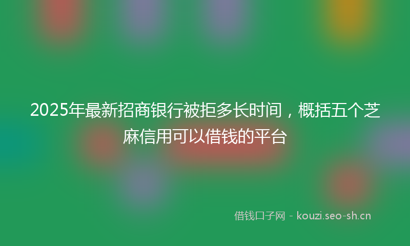 2025年最新招商银行被拒多长时间，概括五个芝麻信用可以借钱的平台