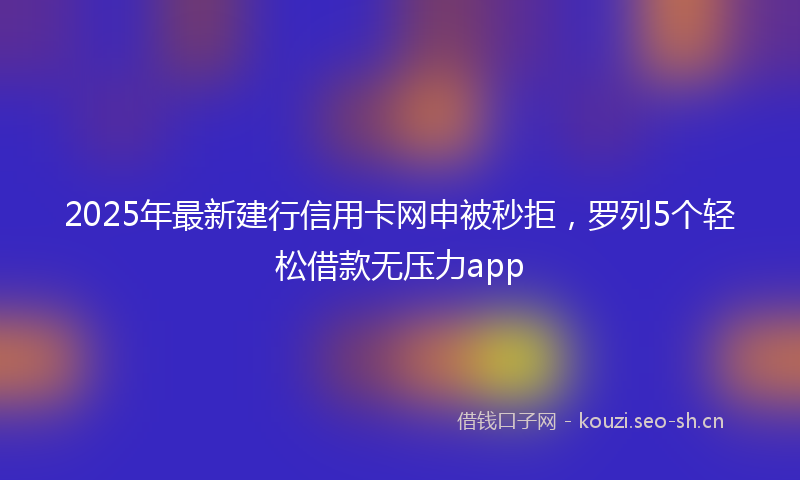 2025年最新建行信用卡网申被秒拒，罗列5个轻松借款无压力app