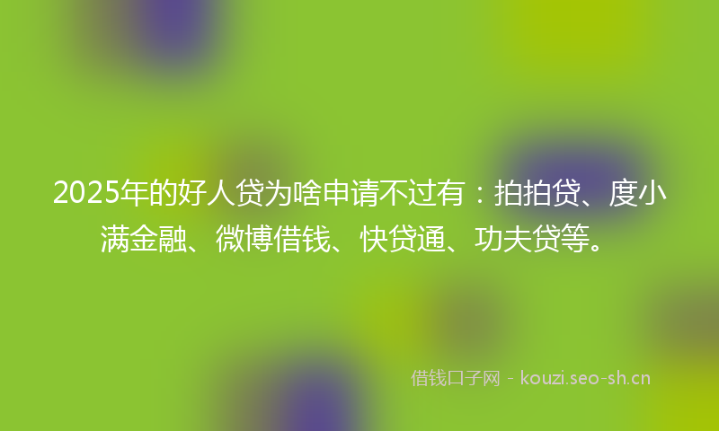 2025年的好人贷为啥申请不过有：拍拍贷、度小满金融、微博借钱、快贷通、功夫贷等。
