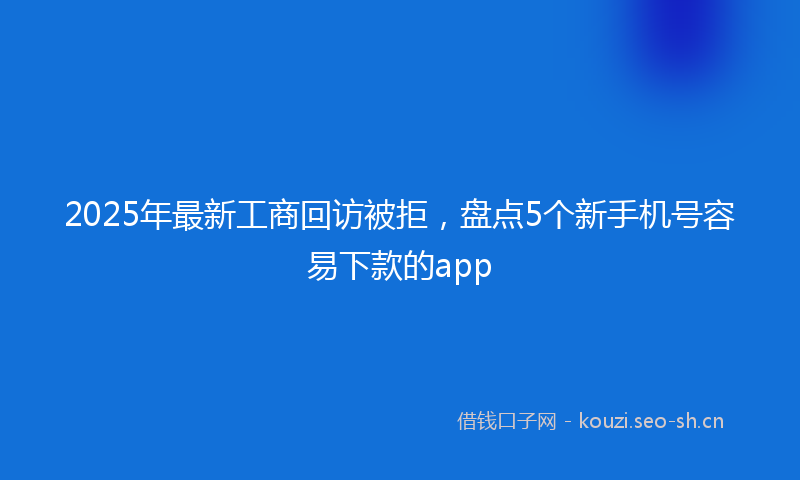 2025年最新工商回访被拒，盘点5个新手机号容易下款的app