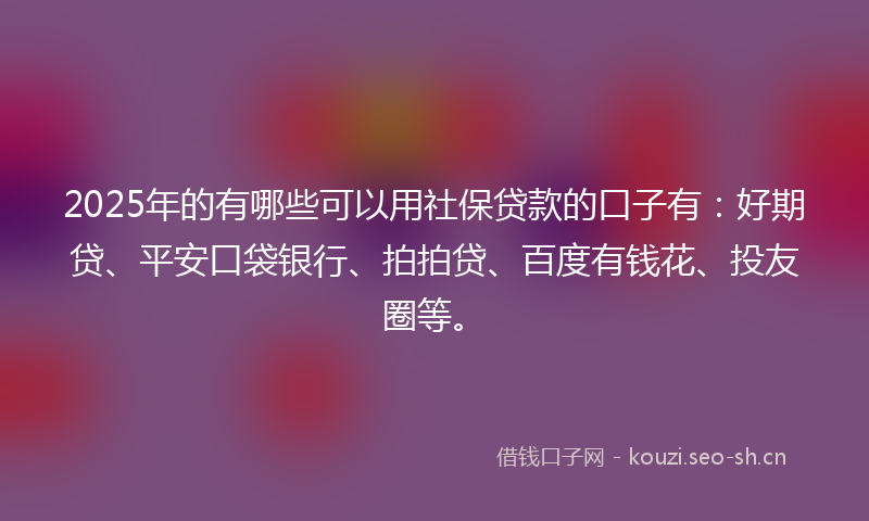 2025年的有哪些可以用社保贷款的口子有：好期贷、平安口袋银行、拍拍贷、百度有钱花、投友圈等。