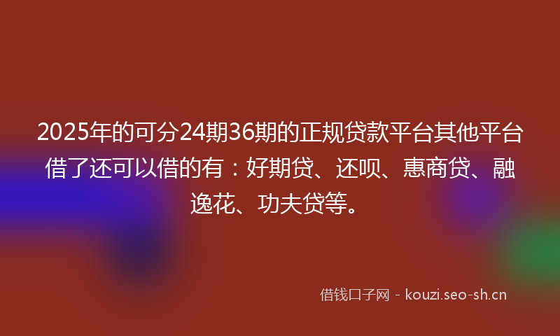 2025年的可分24期36期的正规贷款平台其他平台借了还可以借的有：好期贷、还呗、惠商贷、融逸花、功夫贷等。