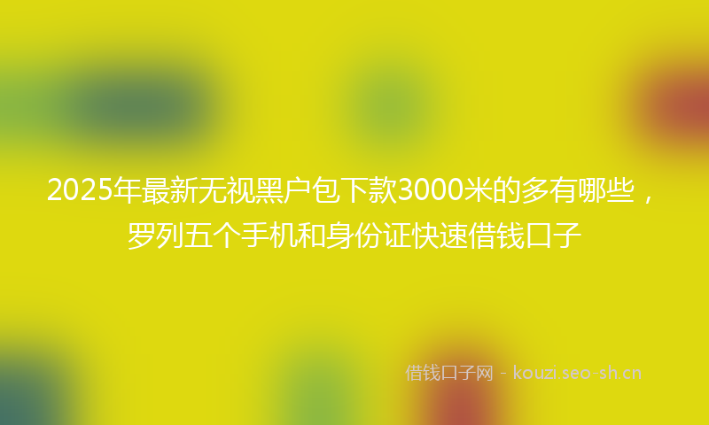 2025年最新无视黑户包下款3000米的多有哪些，罗列五个手机和身份证快速借钱口子