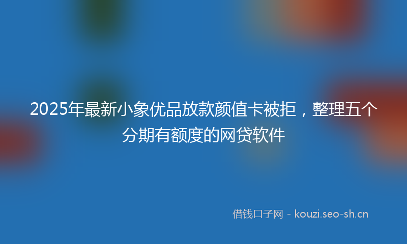 2025年最新小象优品放款颜值卡被拒，整理五个分期有额度的网贷软件