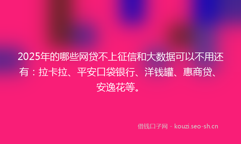 2025年的哪些网贷不上征信和大数据可以不用还有：拉卡拉、平安口袋银行、洋钱罐、惠商贷、安逸花等。