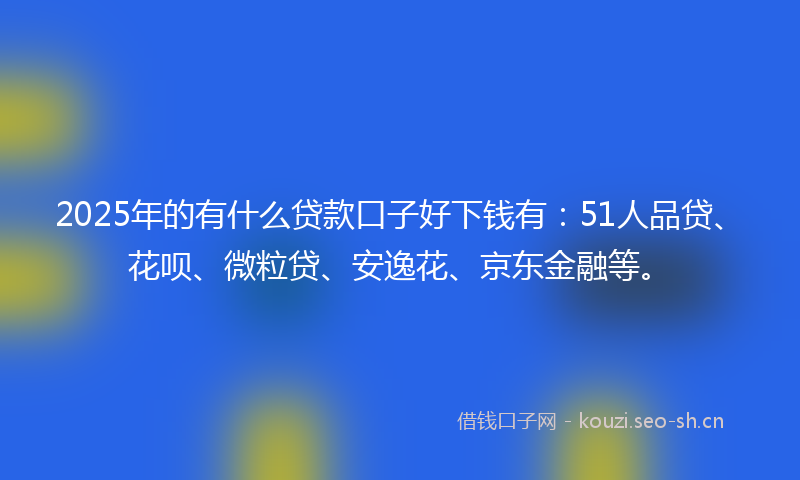 2025年的有什么贷款口子好下钱有：51人品贷、花呗、微粒贷、安逸花、京东金融等。