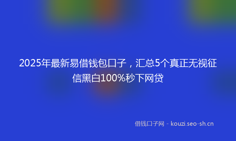 2025年最新易借钱包口子，汇总5个真正无视征信黑白100%秒下网贷