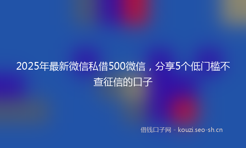 2025年最新微信私借500微信,分享5个低门槛不查征信的口子