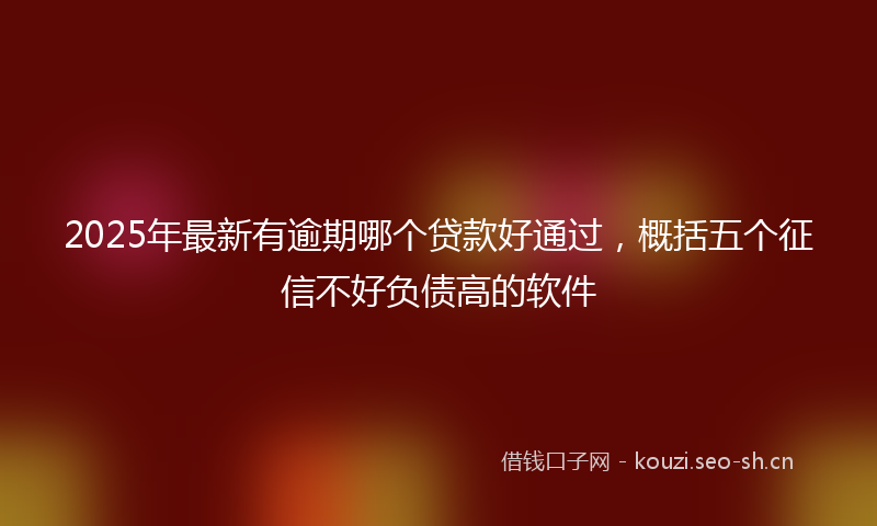 2025年最新有逾期哪个贷款好通过，概括五个征信不好负债高的软件