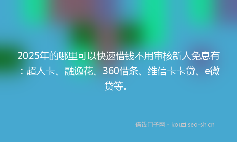 2025年的哪里可以快速借钱不用审核新人免息有：超人卡、融逸花、360借条、维信卡卡贷、e微贷等。