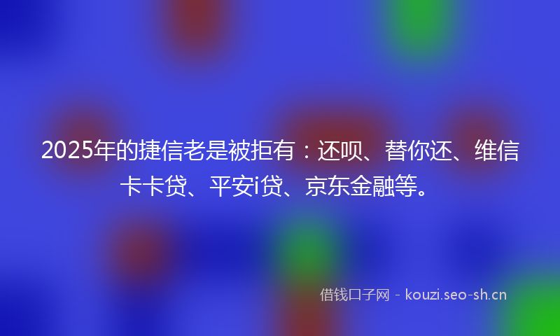 2025年的捷信老是被拒有：还呗、替你还、维信卡卡贷、平安i贷、京东金融等。