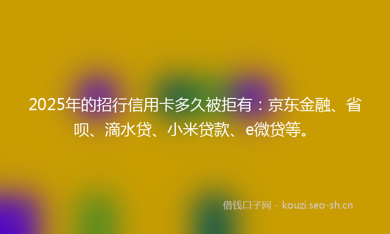 2025年的招行信用卡多久被拒有：京东金融、省呗、滴水贷、小米贷款、e微贷等。