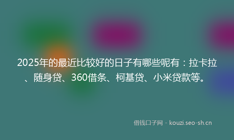 2025年的最近比较好的日子有哪些呢有：拉卡拉、随身贷、360借条、柯基贷、小米贷款等。