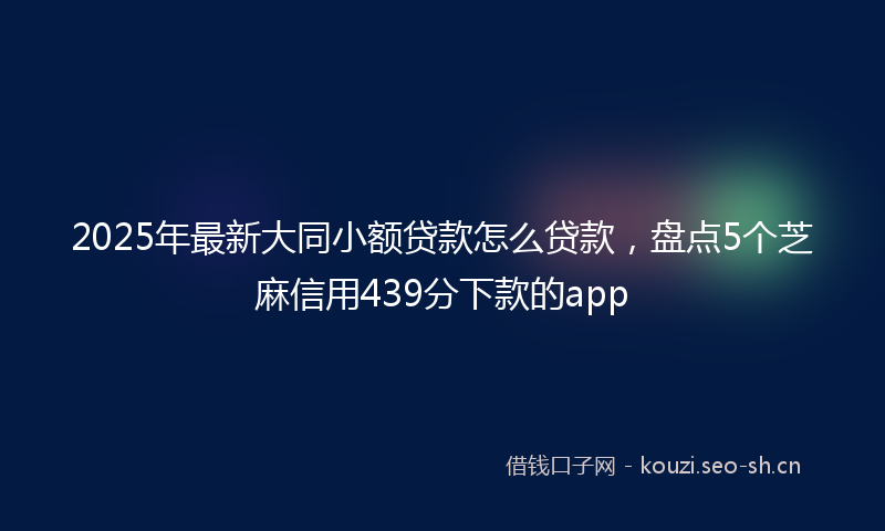 2025年最新大同小额贷款怎么贷款，盘点5个芝麻信用439分下款的app