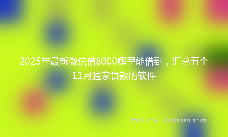 2025年最新微信借8000哪里能借到，汇总五个11月独家贷款的软件