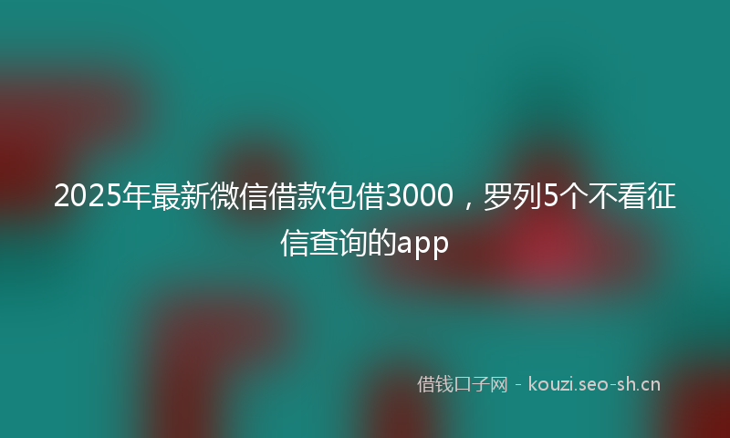 2025年最新微信借款包借3000，罗列5个不看征信查询的app