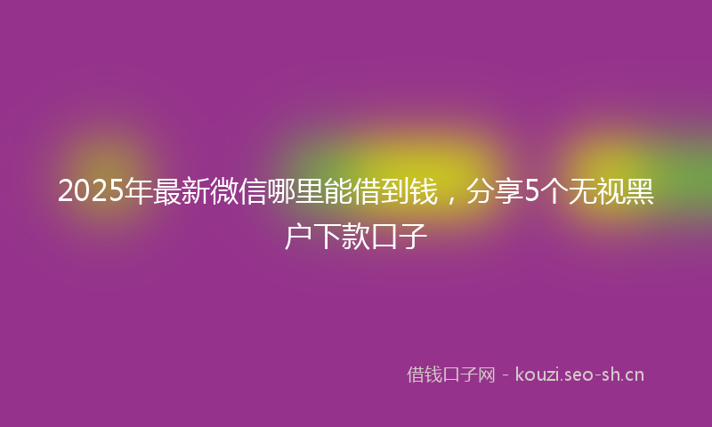 2025年最新微信哪里能借到钱，分享5个无视黑户下款口子
