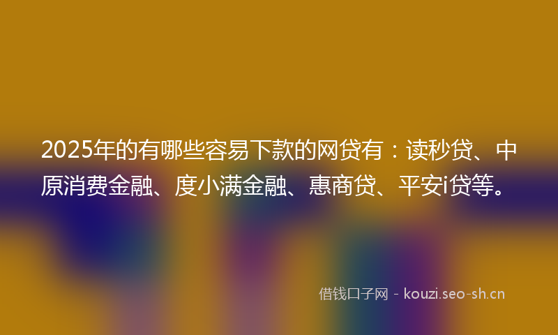 2025年的有哪些容易下款的网贷有：读秒贷、中原消费金融、度小满金融、惠商贷、平安i贷等。