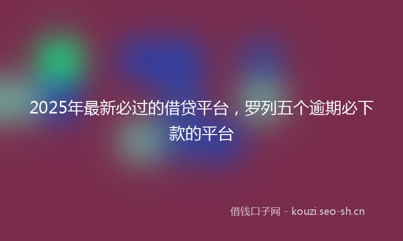 2025年最新必过的借贷平台，罗列五个逾期必下款的平台