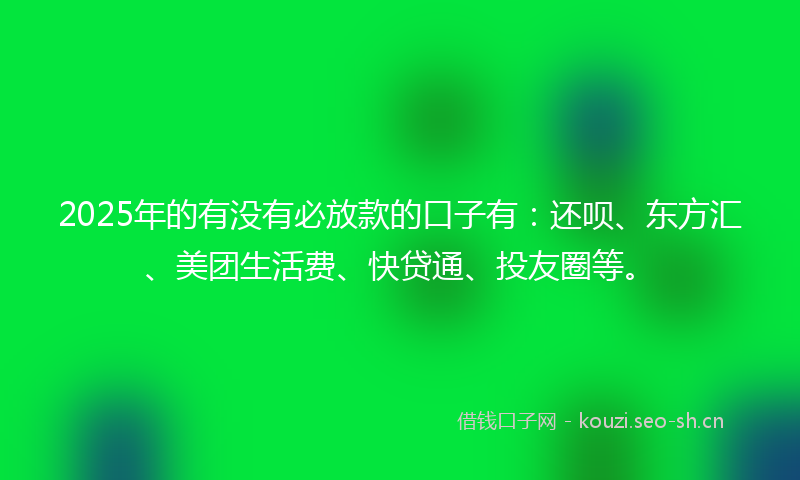 2025年的有没有必放款的口子有：还呗、东方汇、美团生活费、快贷通、投友圈等。